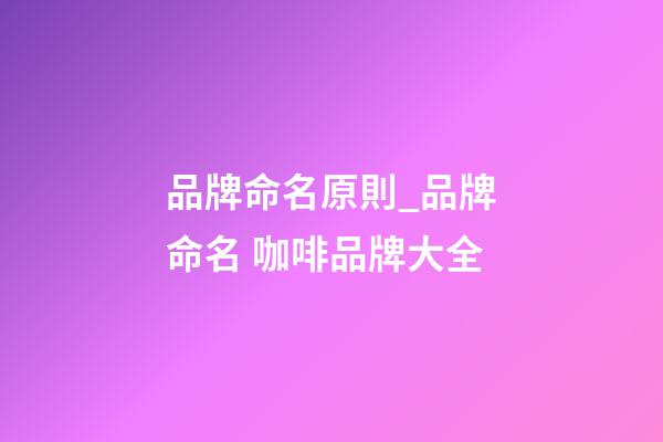 品牌命名原則_品牌命名 咖啡品牌大全-第1張-商標起名-玄機派